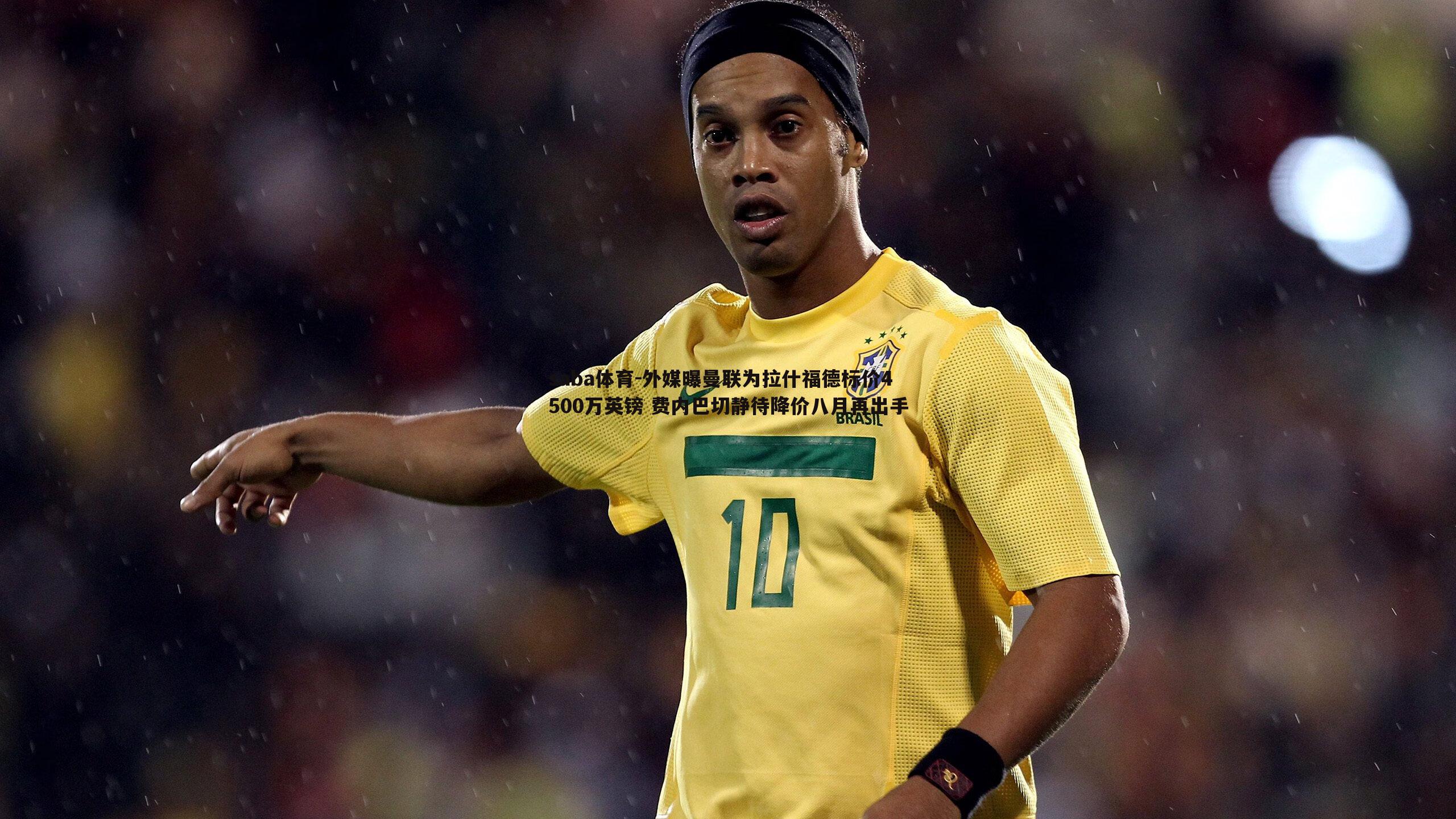 外媒曝曼联为拉什福德标价4500万英镑 费内巴切静待降价八月再出手