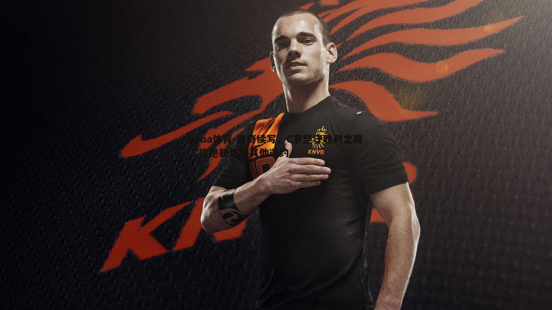 传奇续写,C罗坚守胜利之路,拒绝新月及其他邀约