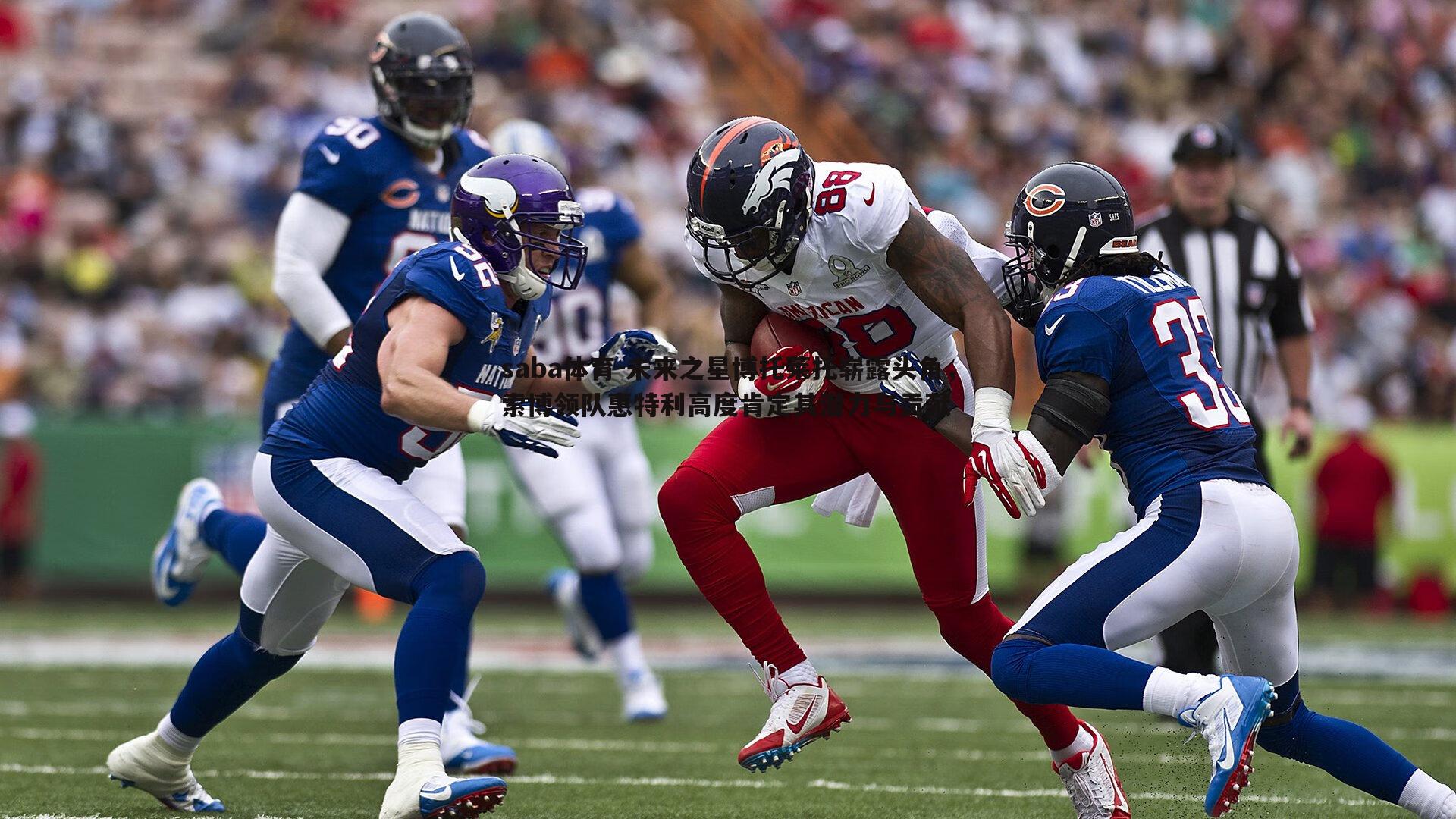 未来之星博托莱托崭露头角,索博领队惠特利高度肯定其潜力与贡献